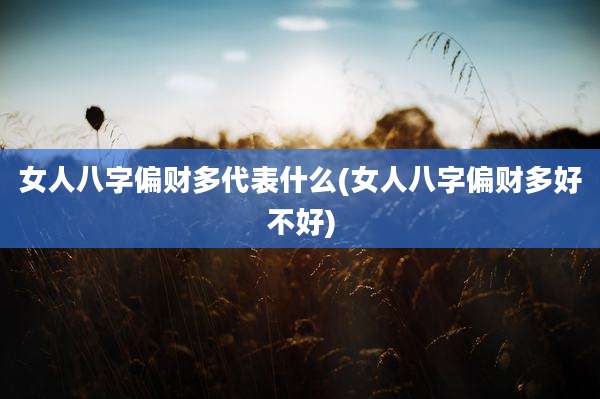 女人八字偏财多代表什么(女人八字偏财多好不好)