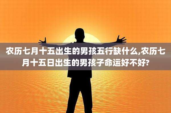 农历七月十五出生的男孩五行缺什么,农历七月十五日出生的男孩子命运好不好?