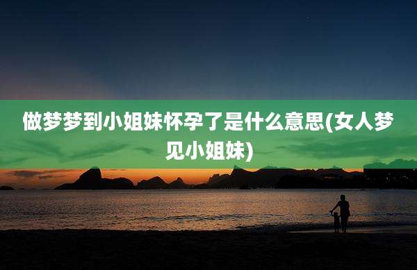 做梦梦到小姐妹怀孕了是什么意思(女人梦见小姐妹)