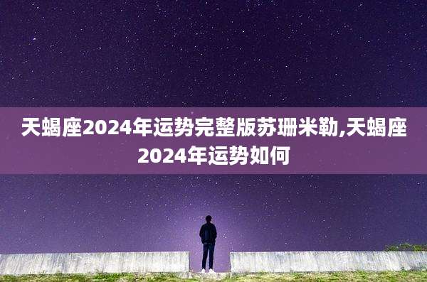 天蝎座2024年运势完整版苏珊米勒,天蝎座2024年运势如何
