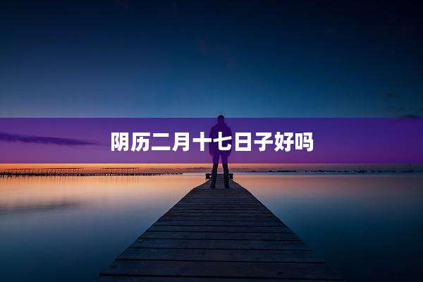 阴历二月十七日子好吗