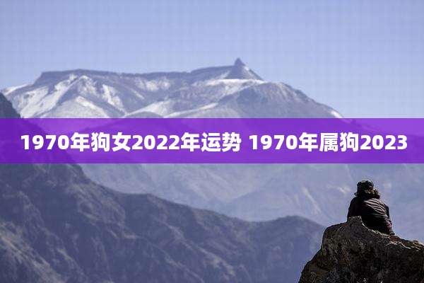 1970年狗女2022年运势 1970年属狗2023