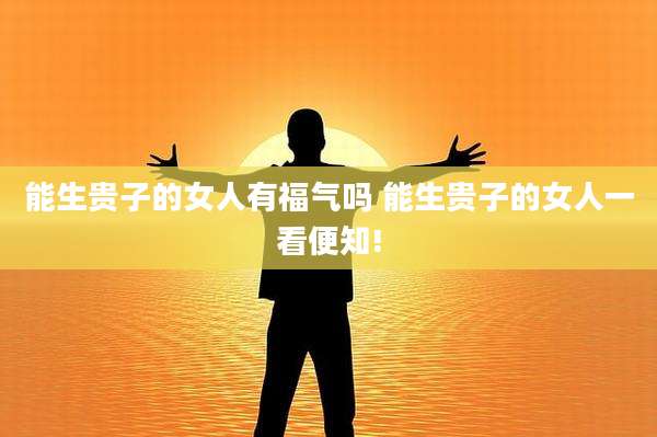 能生贵子的女人有福气吗 能生贵子的女人一看便知!