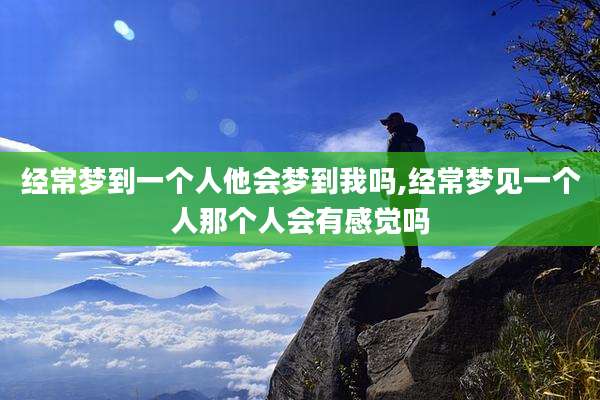 经常梦到一个人他会梦到我吗,经常梦见一个人那个人会有感觉吗