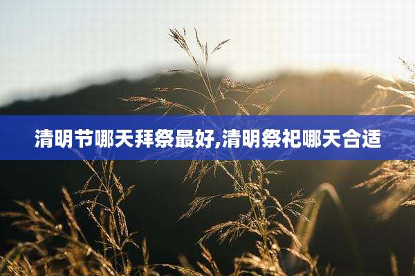 清明节哪天拜祭最好,清明祭祀哪天合适