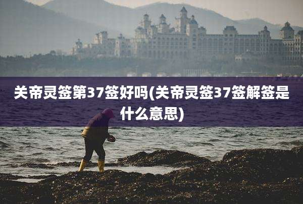 关帝灵签第37签好吗(关帝灵签37签解签是什么意思)