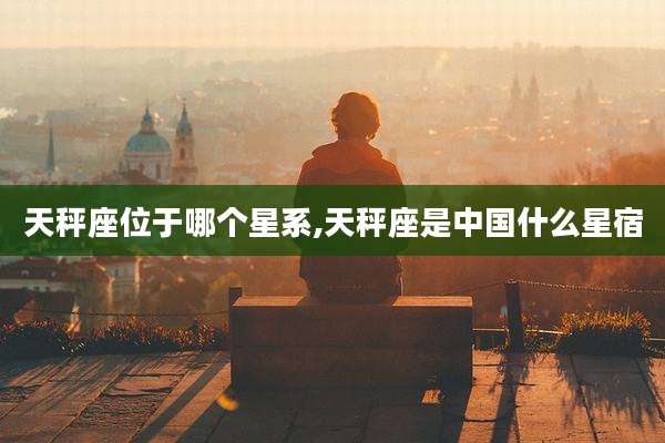 天秤座位于哪个星系,天秤座是中国什么星宿