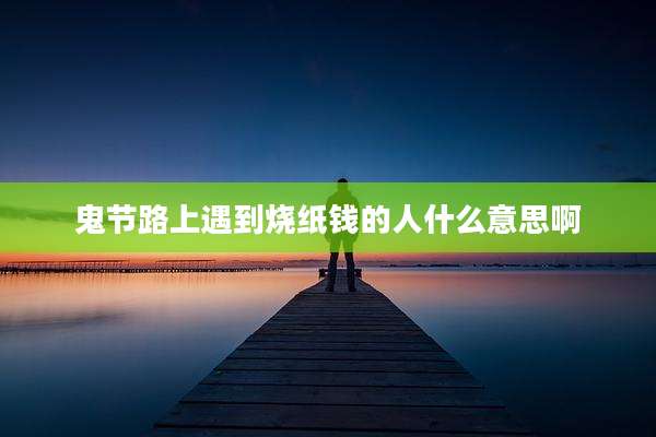 鬼节路上遇到烧纸钱的人什么意思啊