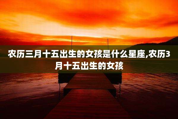 农历三月十五出生的女孩是什么星座,农历3月十五出生的女孩
