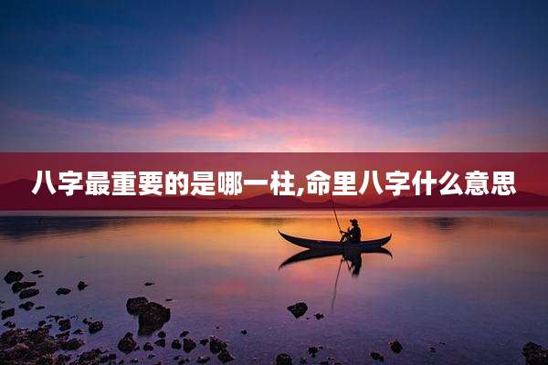 八字最重要的是哪一柱,命里八字什么意思