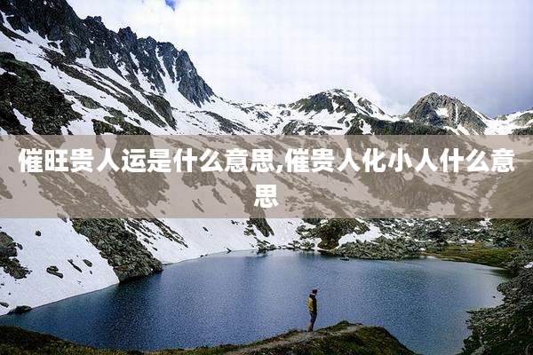 催旺贵人运是什么意思,催贵人化小人什么意思