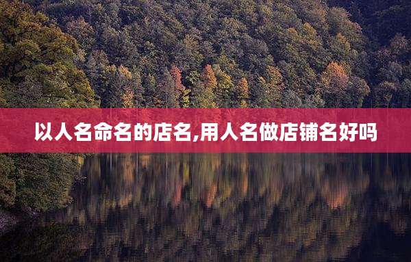 以人名命名的店名,用人名做店铺名好吗