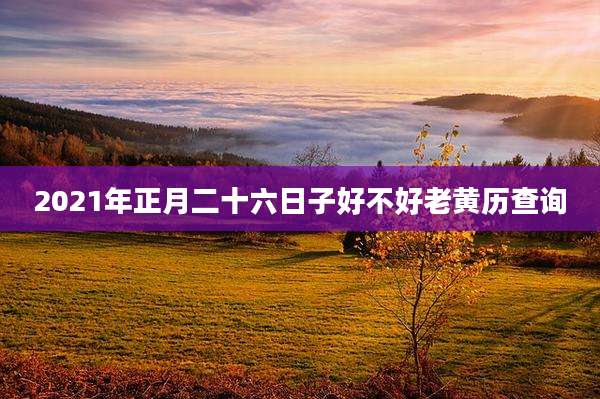 2021年正月二十六日子好不好老黄历查询