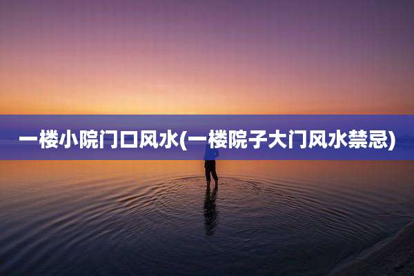 一楼小院门口风水(一楼院子大门风水禁忌)