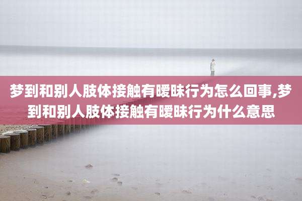 梦到和别人肢体接触有暧昧行为怎么回事,梦到和别人肢体接触有暧昧行为什么意思
