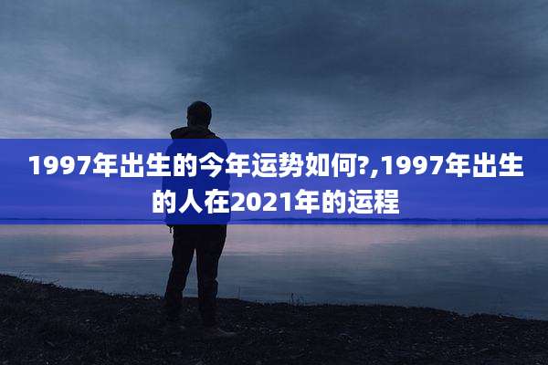 1997年出生的今年运势如何?,1997年出生的人在2021年的运程