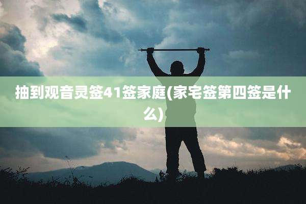 抽到观音灵签41签家庭(家宅签第四签是什么)