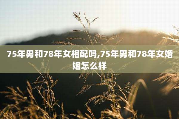 75年男和78年女相配吗,75年男和78年女婚姻怎么样
