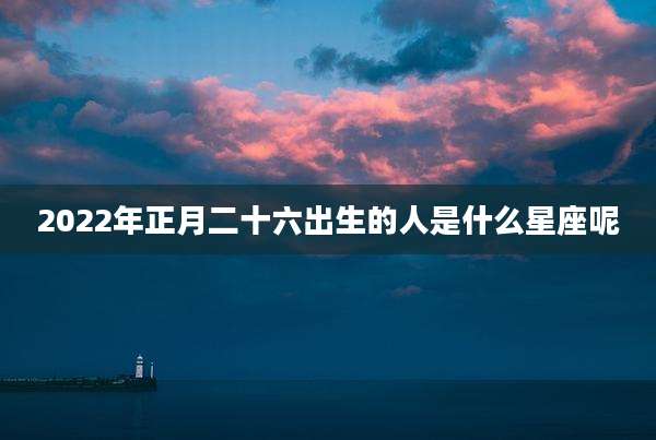 2022年正月二十六出生的人是什么星座呢
