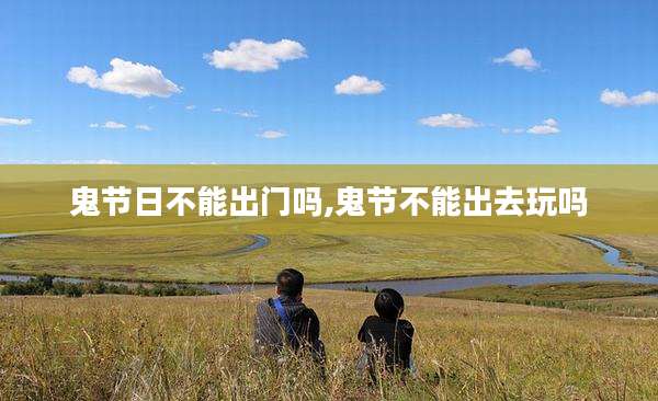 鬼节日不能出门吗,鬼节不能出去玩吗