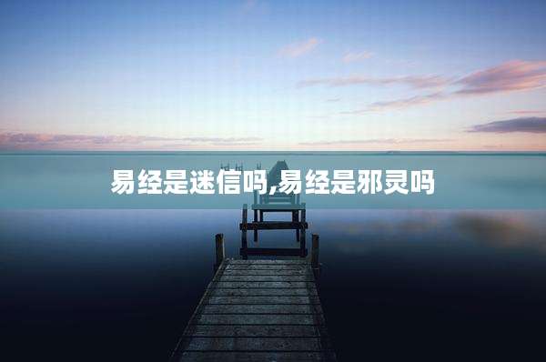 易经是迷信吗,易经是邪灵吗
