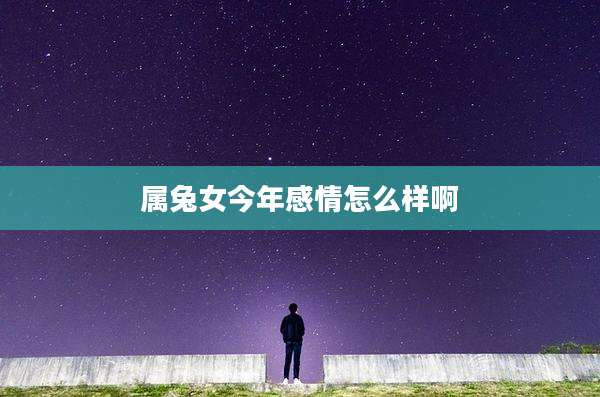 属兔女今年感情怎么样啊