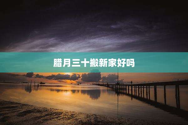 腊月三十搬新家好吗