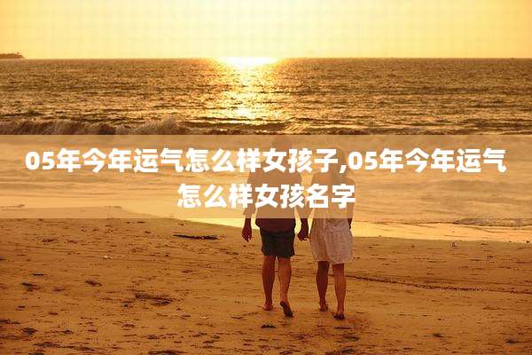 05年今年运气怎么样女孩子,05年今年运气怎么样女孩名字