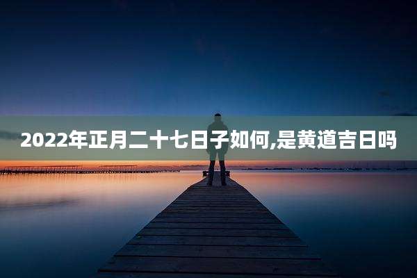 2022年正月二十七日子如何,是黄道吉日吗