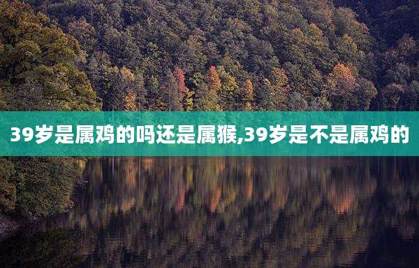 39岁是属鸡的吗还是属猴,39岁是不是属鸡的