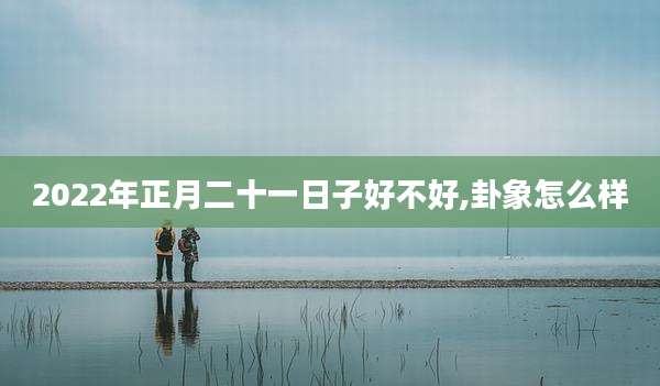 2022年正月二十一日子好不好,卦象怎么样