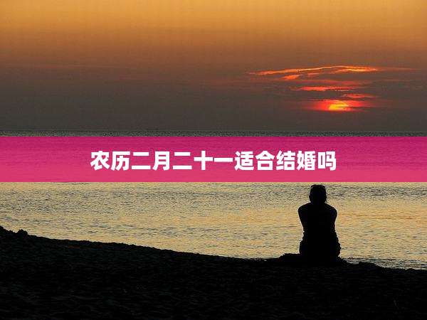 农历二月二十一适合结婚吗