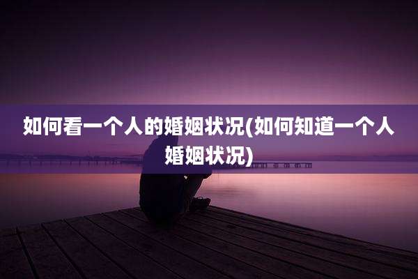 如何看一个人的婚姻状况(如何知道一个人婚姻状况)
