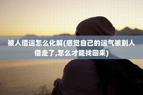 被人借运怎么化解(感觉自己的运气被别人借走了,怎么才能找回来)