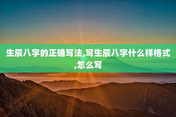 生辰八字的正确写法,写生辰八字什么样格式,怎么写