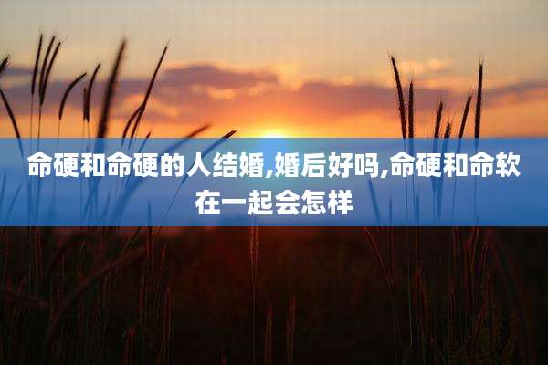 命硬和命硬的人结婚,婚后好吗,命硬和命软在一起会怎样