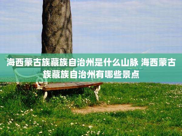海西蒙古族藏族自治州是什么山脉 海西蒙古族藏族自治州有哪些景点