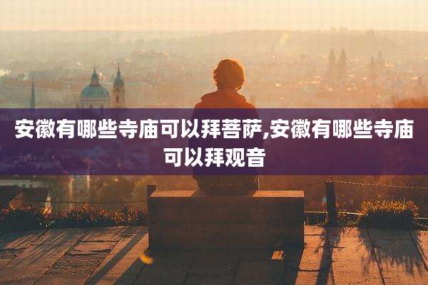安徽有哪些寺庙可以拜菩萨,安徽有哪些寺庙可以拜观音