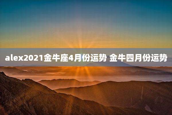 alex2021金牛座4月份运势 金牛四月份运势