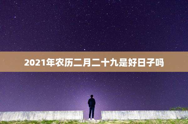 2021年农历二月二十九是好日子吗