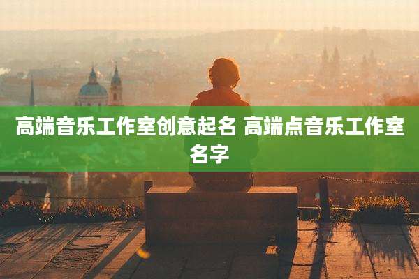 高端音乐工作室创意起名 高端点音乐工作室名字