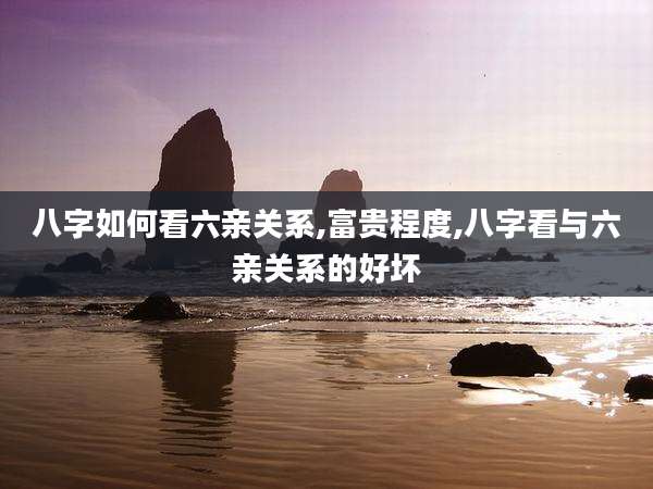 八字如何看六亲关系,富贵程度,八字看与六亲关系的好坏