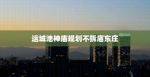 运城池神庙规划不拆庙东庄