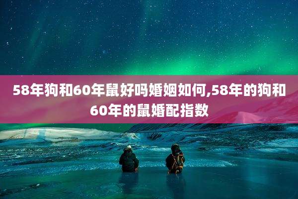 58年狗和60年鼠好吗婚姻如何,58年的狗和60年的鼠婚配指数