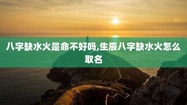 八字缺水火是命不好吗,生辰八字缺水火怎么取名