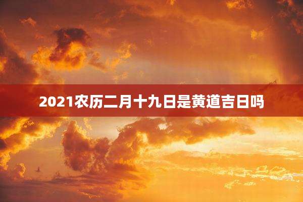 2021农历二月十九日是黄道吉日吗