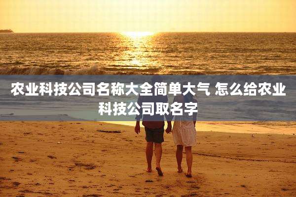 农业科技公司名称大全简单大气 怎么给农业科技公司取名字