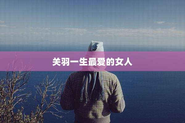 关羽一生最爱的女人