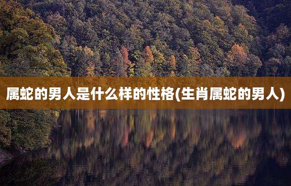 属蛇的男人是什么样的性格(生肖属蛇的男人)