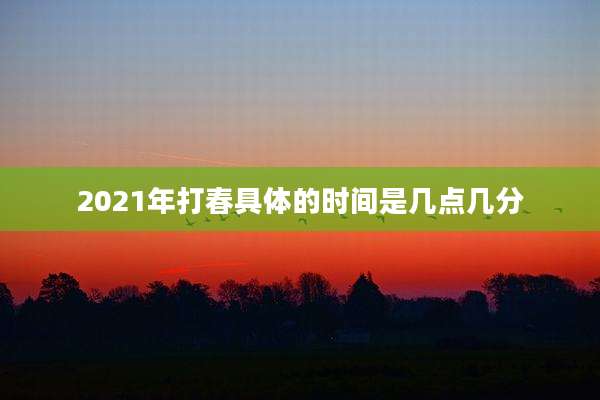 2021年打春具体的时间是几点几分